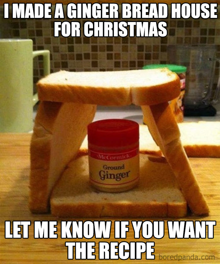 Four pieces of bread leaning against each other to look like a house and a pot of ginger inside them. The meme says "I made a ginger bread house for Christmas. Let me know if you want the recipe.