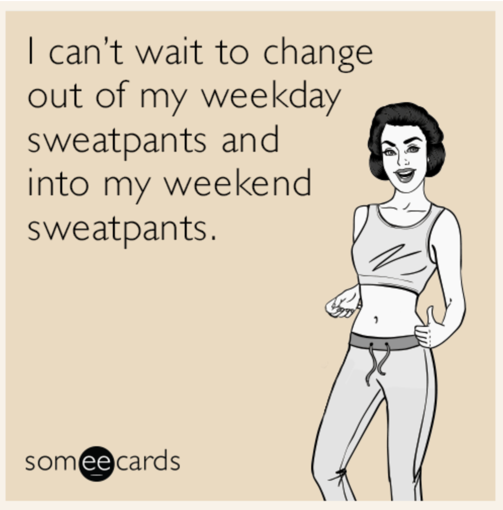 Someecards memes : "I can't wait to change out of my weekday sweatpants and into my weekend sweatpants".