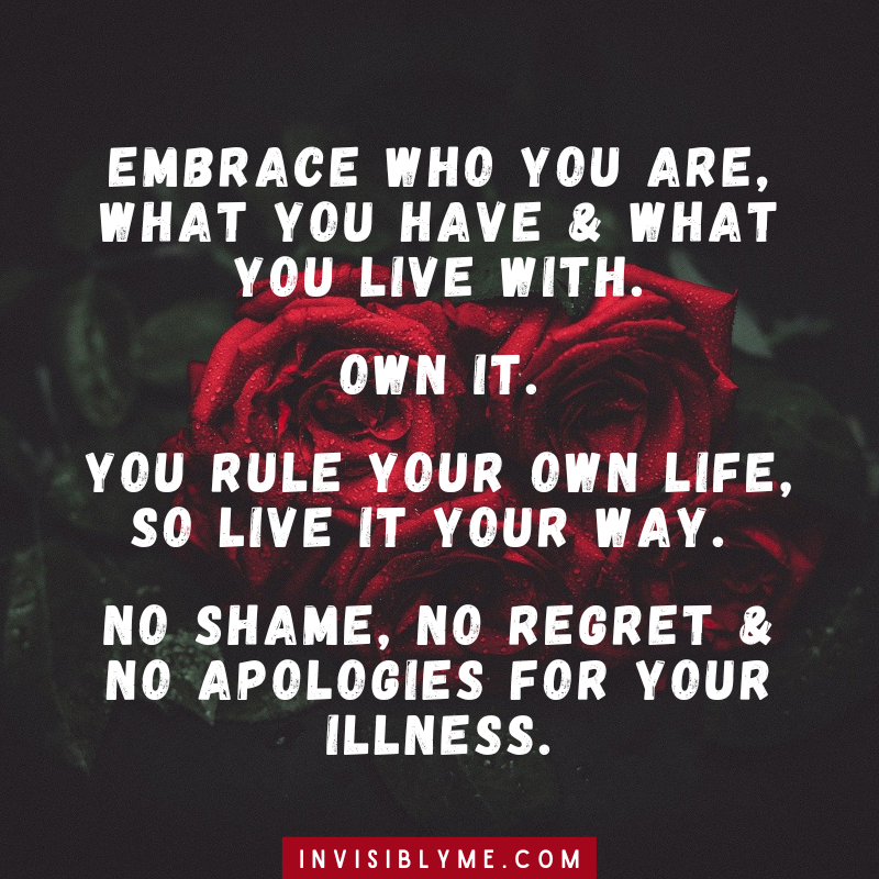Pictured quote : White text against a dark background with red roses. It reads “embrace who you are, what you have and what you live with. Own it. You rule your own life so live it your way. No shame, no regret and no apologies for your illness.”
