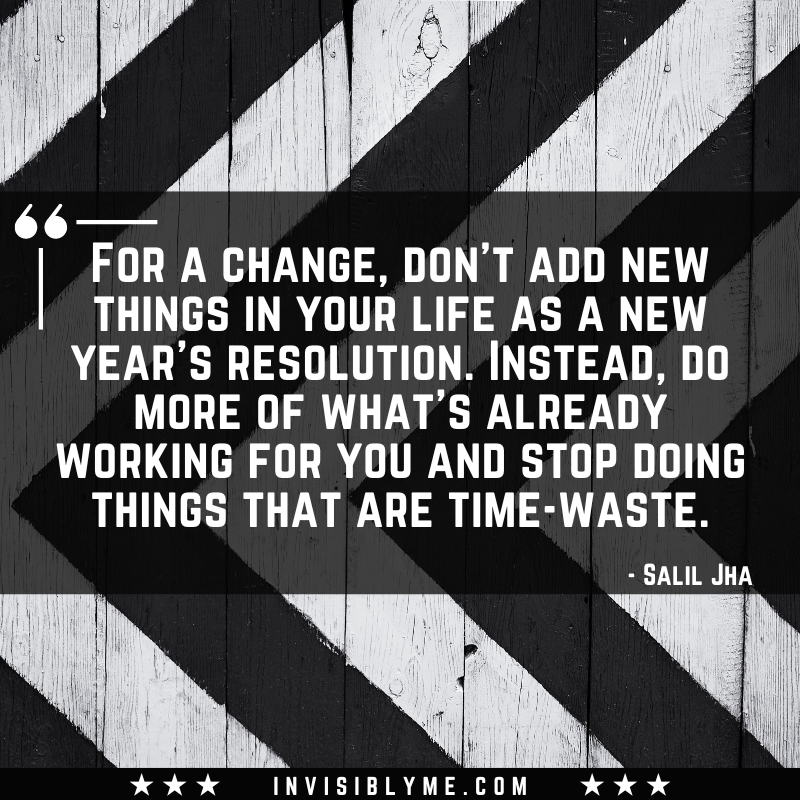 A black and white stripe background with a quote in the middle. The quote reads: “For a change, don't add new things in your life as a new year's resolution. Instead, do more of what's already working for you and stop doing things that are time-waste.” - Salil Jha
