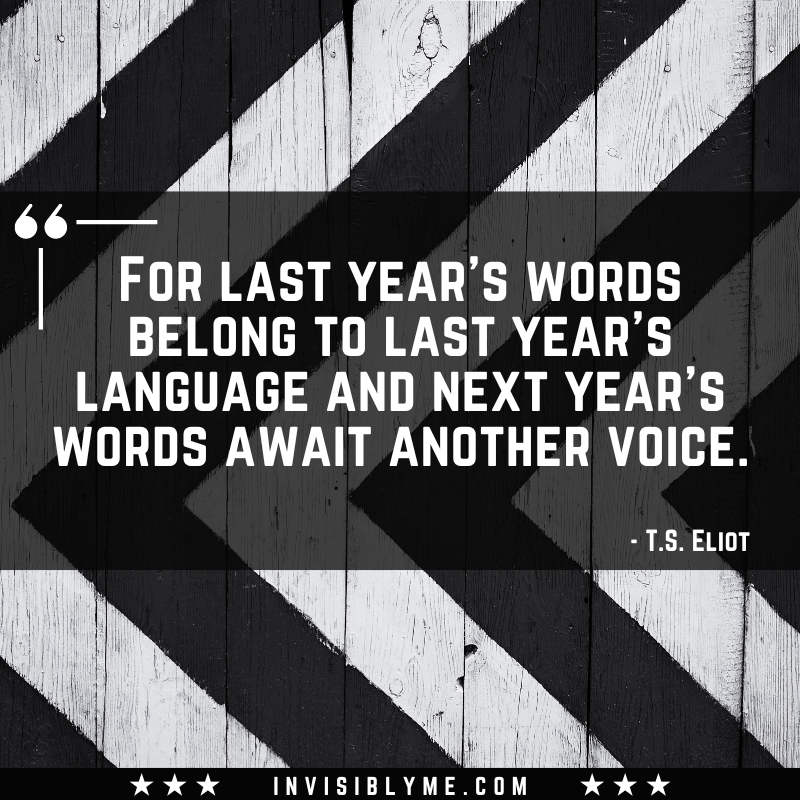 A black and white stripe background with a quote in the middle. The quote reads: “For last year’s words belong to last year’s language and next year’s words await another voice.” - T.S. Eliot