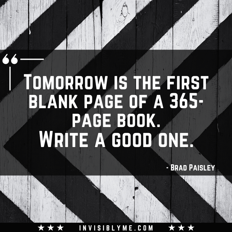 A black and white stripe background with a quote in the middle. The quote reads: “Tomorrow is the first blank page of a 365-page book. Write a good one.” - Brad Paisley
